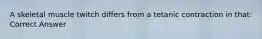 A skeletal muscle twitch differs from a tetanic contraction in that: Correct Answer
