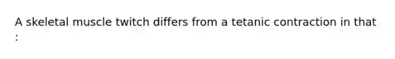 A skeletal muscle twitch differs from a tetanic contraction in that :
