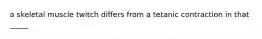 a skeletal muscle twitch differs from a tetanic contraction in that _____