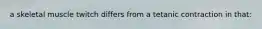 a skeletal muscle twitch differs from a tetanic contraction in that: