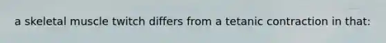 a skeletal muscle twitch differs from a tetanic contraction in that: