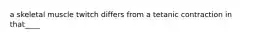 a skeletal muscle twitch differs from a tetanic contraction in that____