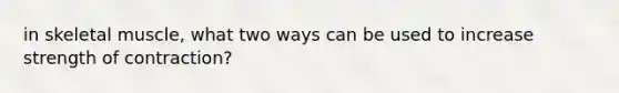 in skeletal muscle, what two ways can be used to increase strength of contraction?