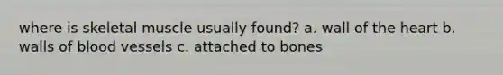 where is skeletal muscle usually found? a. wall of <a href='https://www.questionai.com/knowledge/kya8ocqc6o-the-heart' class='anchor-knowledge'>the heart</a> b. walls of <a href='https://www.questionai.com/knowledge/kZJ3mNKN7P-blood-vessels' class='anchor-knowledge'>blood vessels</a> c. attached to bones