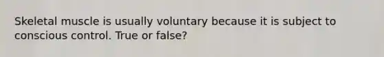 Skeletal muscle is usually voluntary because it is subject to conscious control. True or false?