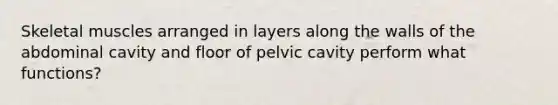 Skeletal muscles arranged in layers along the walls of the abdominal cavity and floor of pelvic cavity perform what functions?