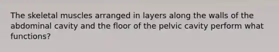 The skeletal muscles arranged in layers along the walls of the abdominal cavity and the floor of the pelvic cavity perform what functions?