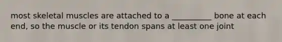 most skeletal muscles are attached to a __________ bone at each end, so the muscle or its tendon spans at least one joint