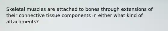 Skeletal muscles are attached to bones through extensions of their connective tissue components in either what kind of attachments?