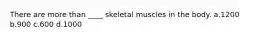 There are more than ____ skeletal muscles in the body. a.1200 b.900 c.600 d.1000