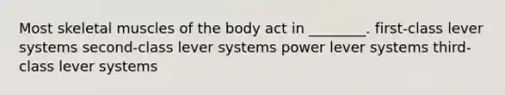 Most skeletal muscles of the body act in ________. first-class lever systems second-class lever systems power lever systems third-class lever systems