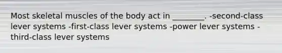 Most skeletal muscles of the body act in ________. -second-class lever systems -first-class lever systems -power lever systems -third-class lever systems