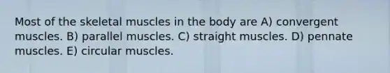 Most of the <a href='https://www.questionai.com/knowledge/klixZejDS2-skeletal-muscle' class='anchor-knowledge'>skeletal muscle</a>s in the body are A) convergent muscles. B) parallel muscles. C) straight muscles. D) pennate muscles. E) circular muscles.