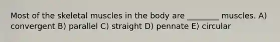 Most of the skeletal muscles in the body are ________ muscles. A) convergent B) parallel C) straight D) pennate E) circular