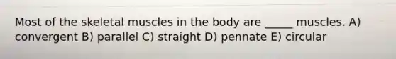 Most of the skeletal muscles in the body are _____ muscles. A) convergent B) parallel C) straight D) pennate E) circular