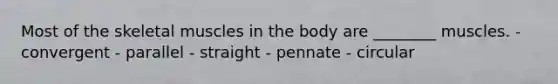 Most of the skeletal muscles in the body are ________ muscles. - convergent - parallel - straight - pennate - circular