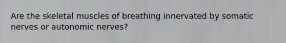 Are the <a href='https://www.questionai.com/knowledge/klixZejDS2-skeletal-muscle' class='anchor-knowledge'>skeletal muscle</a>s of breathing innervated by somatic nerves or autonomic nerves?