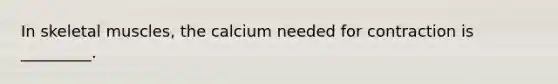 In skeletal muscles, the calcium needed for contraction is _________.