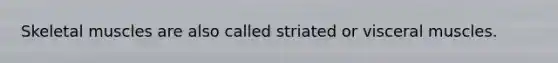 Skeletal muscles are also called striated or visceral muscles.