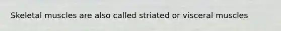 Skeletal muscles are also called striated or visceral muscles