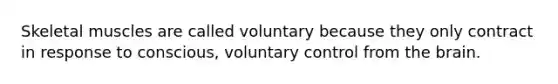 Skeletal muscles are called voluntary because they only contract in response to conscious, voluntary control from the brain.
