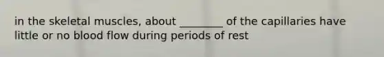 in the skeletal muscles, about ________ of the capillaries have little or no blood flow during periods of rest