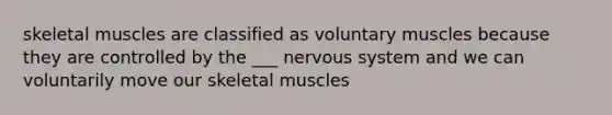 skeletal muscles are classified as voluntary muscles because they are controlled by the ___ nervous system and we can voluntarily move our skeletal muscles