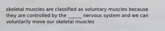 skeletal muscles are classified as voluntary muscles because they are controlled by the ______ nervous system and we can voluntarily move our skeletal muscles