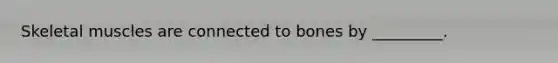 Skeletal muscles are connected to bones by _________.