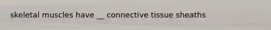 skeletal muscles have __ connective tissue sheaths