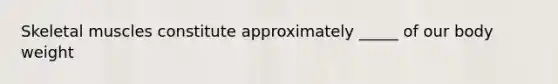 Skeletal muscles constitute approximately _____ of our body weight