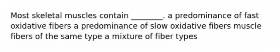 Most skeletal muscles contain ________. a predominance of fast oxidative fibers a predominance of slow oxidative fibers muscle fibers of the same type a mixture of fiber types