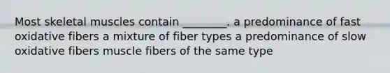 Most skeletal muscles contain ________. a predominance of fast oxidative fibers a mixture of fiber types a predominance of slow oxidative fibers muscle fibers of the same type