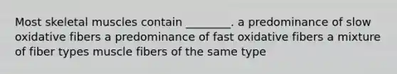 Most skeletal muscles contain ________. a predominance of slow oxidative fibers a predominance of fast oxidative fibers a mixture of fiber types muscle fibers of the same type