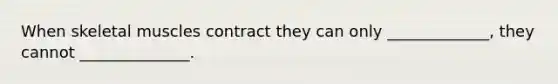 When skeletal muscles contract they can only _____________, they cannot ______________.