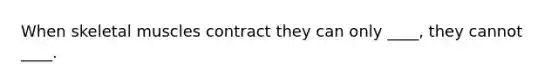 When skeletal muscles contract they can only ____, they cannot ____.