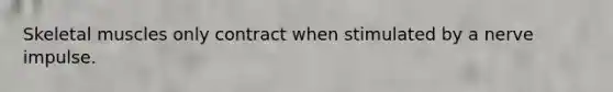 Skeletal muscles only contract when stimulated by a nerve impulse.