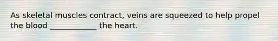 As skeletal muscles contract, veins are squeezed to help propel the blood ____________ the heart.