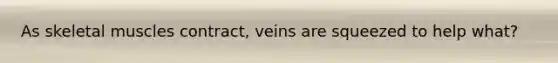 As skeletal muscles contract, veins are squeezed to help what?