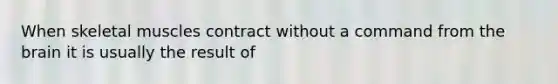 When skeletal muscles contract without a command from the brain it is usually the result of