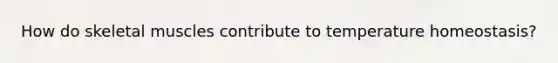 How do skeletal muscles contribute to temperature homeostasis?