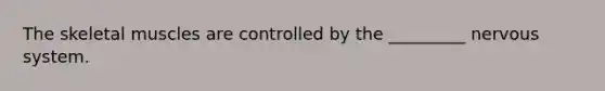 The skeletal muscles are controlled by the _________ nervous system.