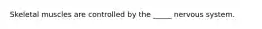 Skeletal muscles are controlled by the _____ nervous system.