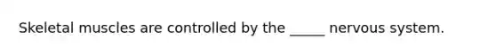Skeletal muscles are controlled by the _____ nervous system.