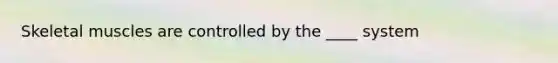 Skeletal muscles are controlled by the ____ system