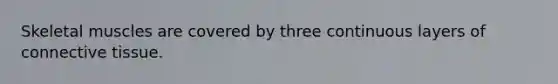 Skeletal muscles are covered by three continuous layers of connective tissue.