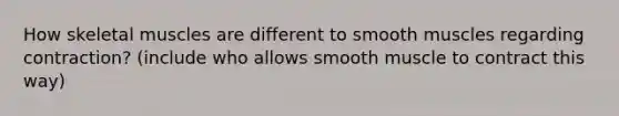 How skeletal muscles are different to smooth muscles regarding contraction? (include who allows smooth muscle to contract this way)