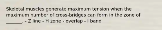 Skeletal muscles generate maximum tension when the maximum number of cross-bridges can form in the zone of _______. - Z line - H zone - overlap - I band