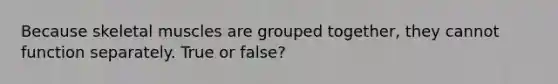 Because skeletal muscles are grouped together, they cannot function separately. True or false?