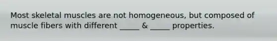 Most skeletal muscles are not homogeneous, but composed of muscle fibers with different _____ & _____ properties.